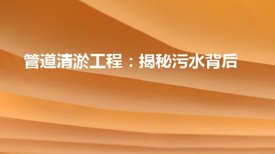 管道清淤工程：揭秘污水背后的秘密！